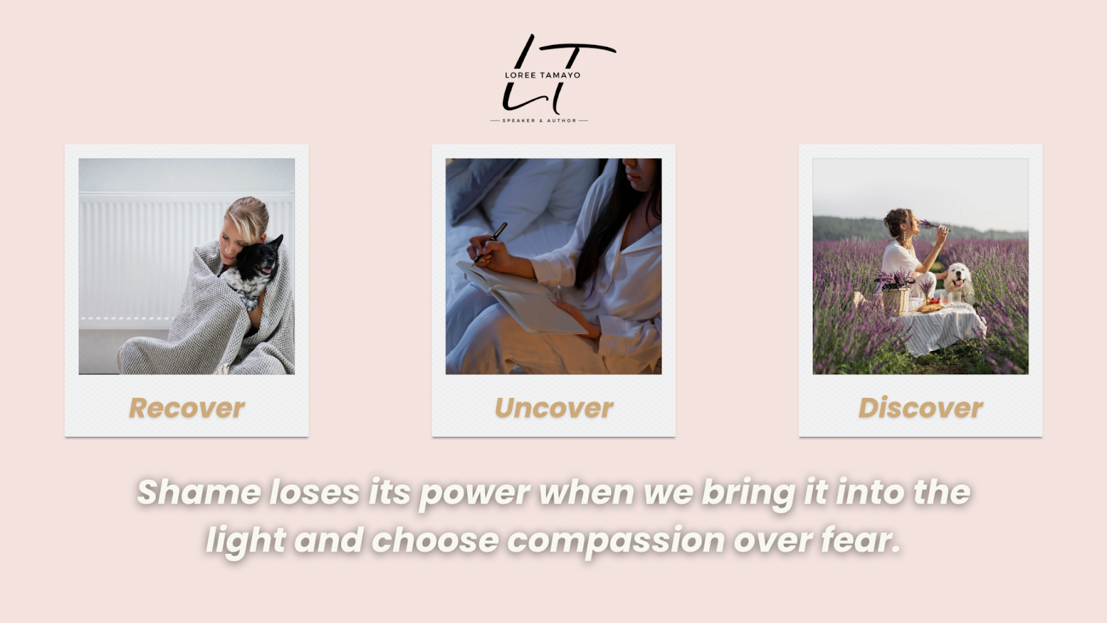 Three Polaroid-style images labeled “Recover,” “Uncover,” and “Discover.” The first image shows a woman wrapped in a blanket holding a dog, the second shows a woman writing in a journal, and the third shows a woman enjoying a picnic in a lavender field with a dog. Above the images is Loree Tamayo’s logo and title “Speaker & Author.” Below, the text reads: “Shame loses its power when we bring it into the light and choose compassion over fear.”